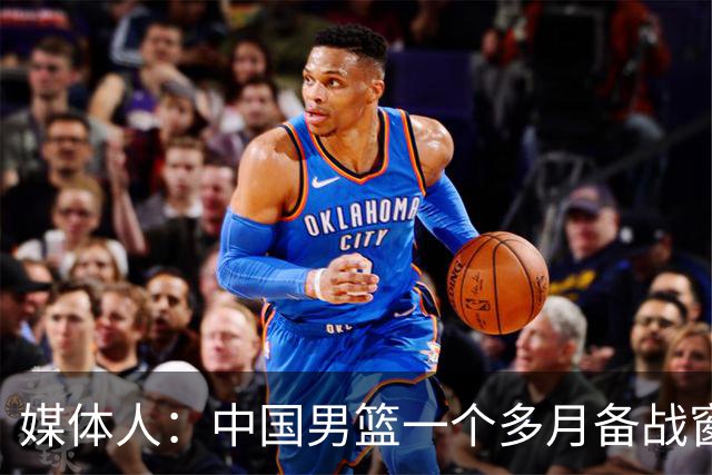 媒体人：中国男篮一个多月备战窗口期应确立核心并释放杨瀚森作用
