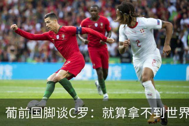 葡前国脚谈C罗：就算拿不到世界杯 他在足球史的伟大也绝不会褪色