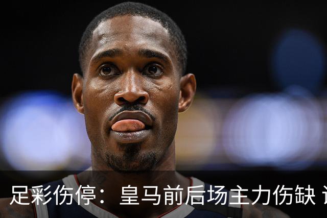 足彩伤停：皇马前后场主力伤缺 诺丁汉前场受损