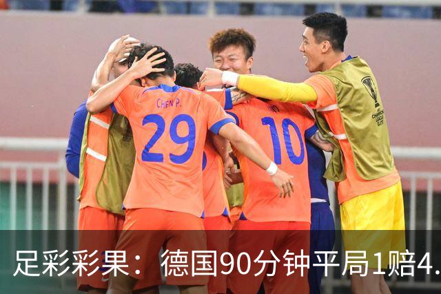 足彩彩果：德国90分钟平局1赔4.7 巴西2-1日本