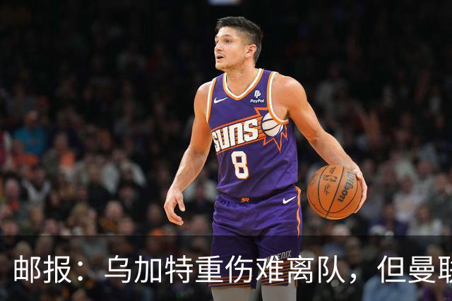 邮报：乌加特重伤难离队，但曼联引进埃德松和M费计划不受影响